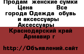 Продам  женские сумки › Цена ­ 1 000 - Все города Одежда, обувь и аксессуары » Аксессуары   . Краснодарский край,Армавир г.